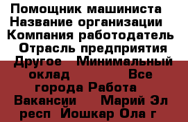 Помощник машиниста › Название организации ­ Компания-работодатель › Отрасль предприятия ­ Другое › Минимальный оклад ­ 50 000 - Все города Работа » Вакансии   . Марий Эл респ.,Йошкар-Ола г.